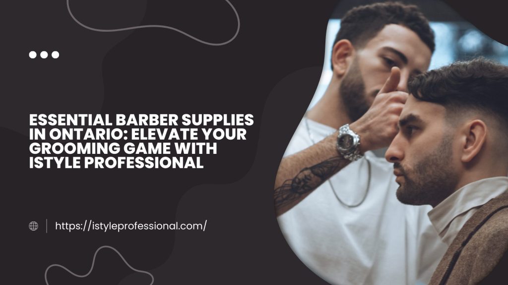 Essential Barber Supplies in Ontario: Elevate Your Grooming Game with iStyle Professional